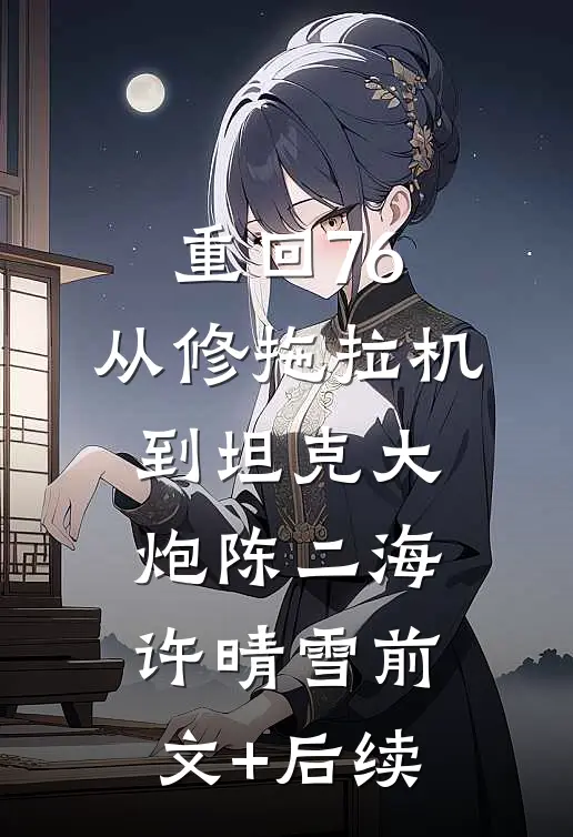 重回76，从修拖拉机到坦克大炮陈二海许晴雪前文+后续