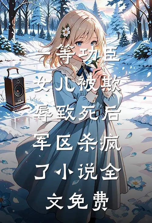 一等功臣女儿被欺辱致死后，军区杀疯了小说全文免费
