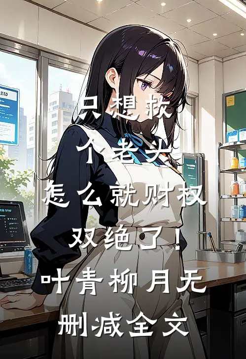 只想救个老头，怎么就财权双绝了！叶青柳月无删减全文