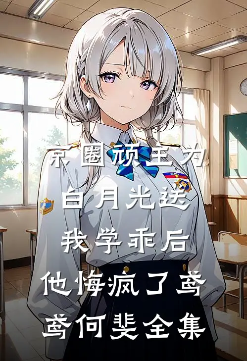京圈顽主为白月光送我学乖后，他悔疯了鸢鸢何斐全集