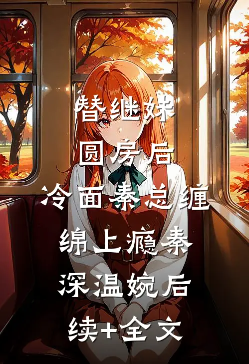 替继妹圆房后，冷面秦总缠绵上瘾秦深温婉后续+全文