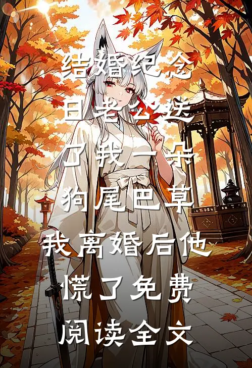 结婚纪念日老公送了我一朵狗尾巴草，我离婚后他慌了免费阅读全文