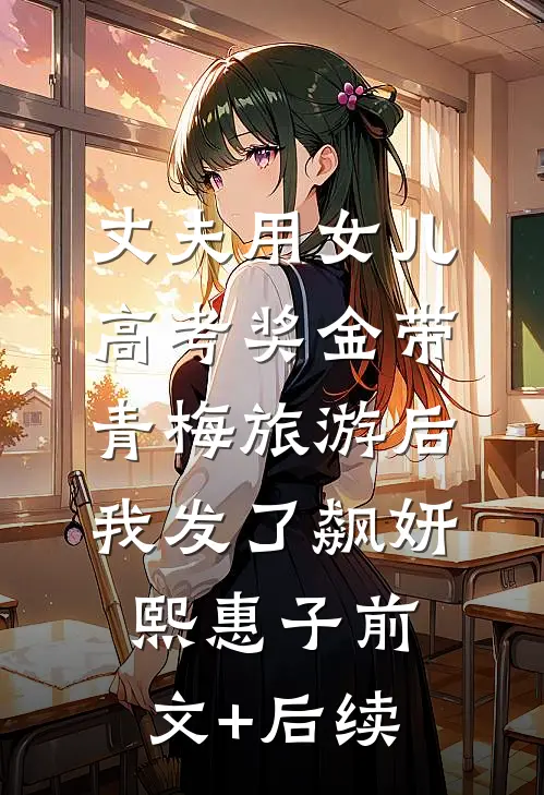 丈夫用女儿高考奖金带青梅旅游后我发了飙妍熙惠子前文+后续