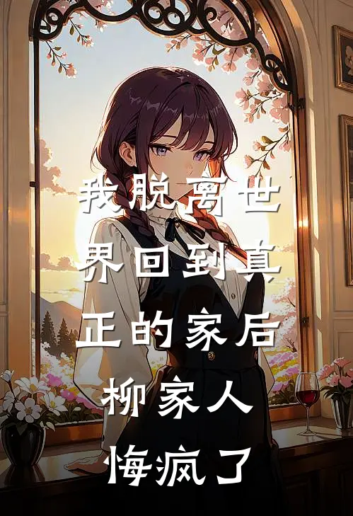 我脱离世界回到真正的家后，柳家人悔疯了