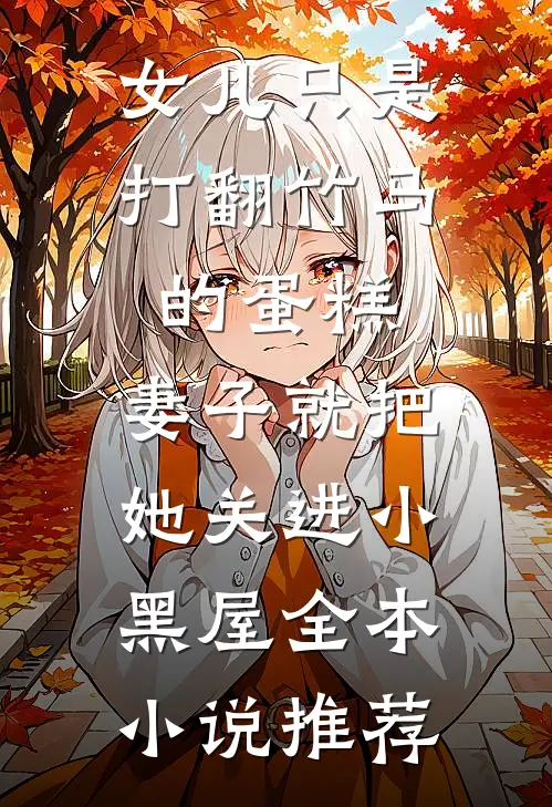 女儿只是打翻竹马的蛋糕，妻子就把她关进小黑屋全本小说推荐