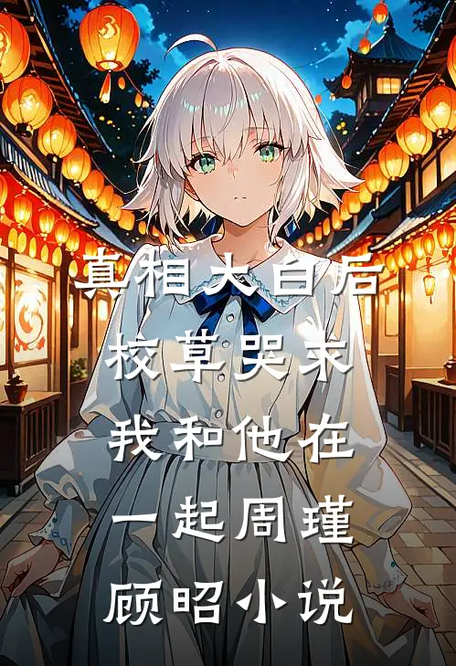 真相大白后，校草哭求我和他在一起周瑾顾昭小说