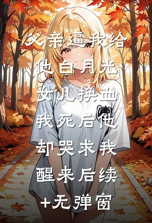 父亲逼我给他白月光女儿换血，我死后他却哭求我醒来后续+无弹窗
