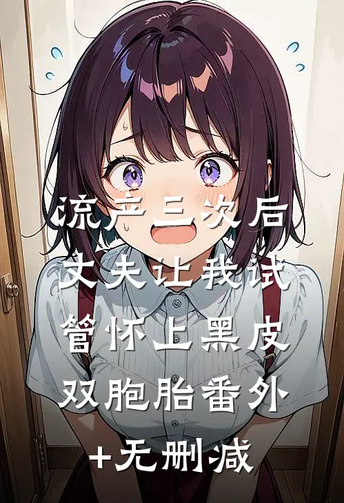 流产三次后，丈夫让我试管怀上黑皮双胞胎番外+无删减