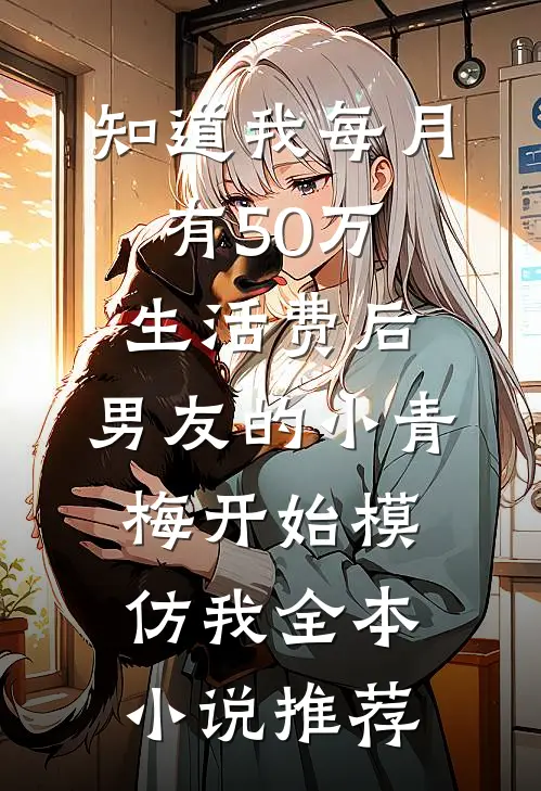 知道我每月有50万生活费后，男友的小青梅开始模仿我全本小说推荐