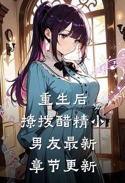 重生后，撩拨醋精小男友最新章节更新
