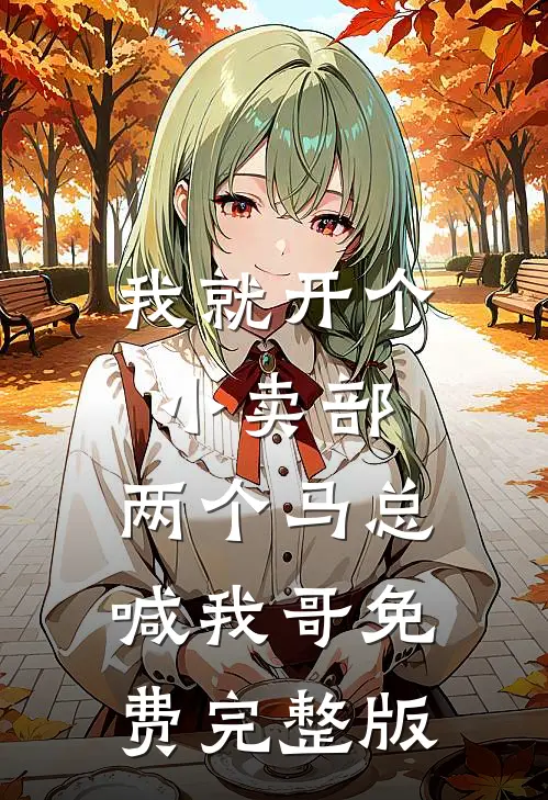 我就开个小卖部,两个马总喊我哥免费完整版
