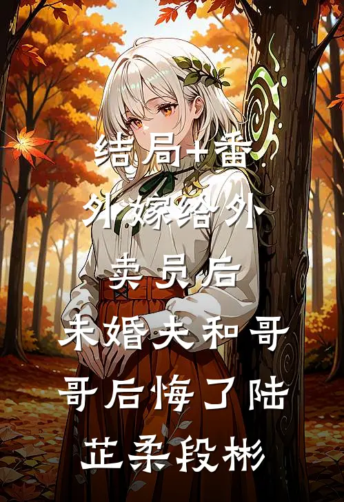 结局+番外嫁给外卖员后，未婚夫和哥哥后悔了陆芷柔段彬