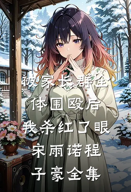被家长群全体围殴后，我杀红了眼宋雨诺程子豪全集