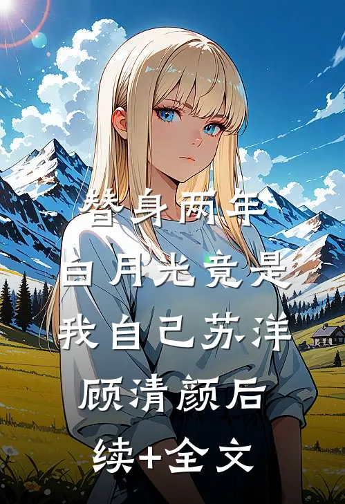 替身两年，白月光竟是我自己苏洋顾清颜后续+全文