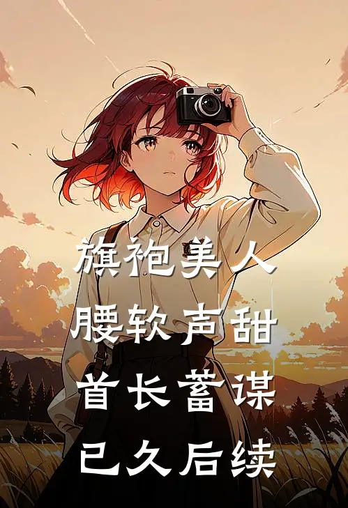 旗袍美人腰软声甜，首长蓄谋已久后续