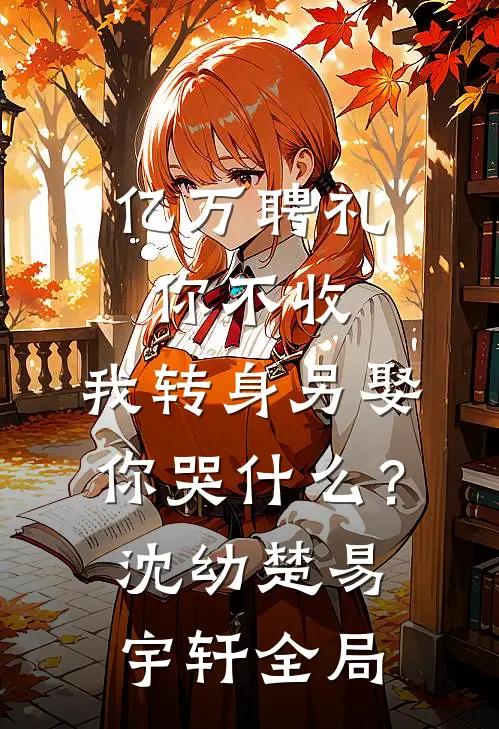 亿万聘礼你不收，我转身另娶你哭什么？沈幼楚易宇轩全局