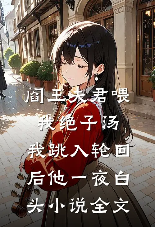 阎王夫君喂我绝子汤，我跳入轮回后他一夜白头小说全文