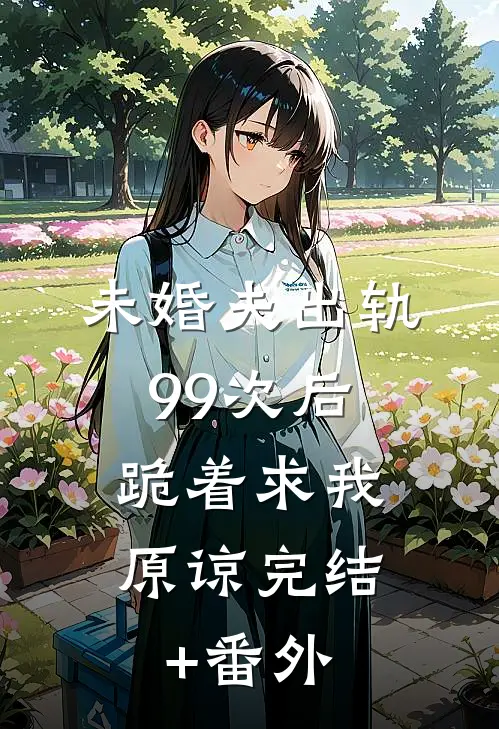 未婚夫出轨99次后，跪着求我原谅完结+番外
