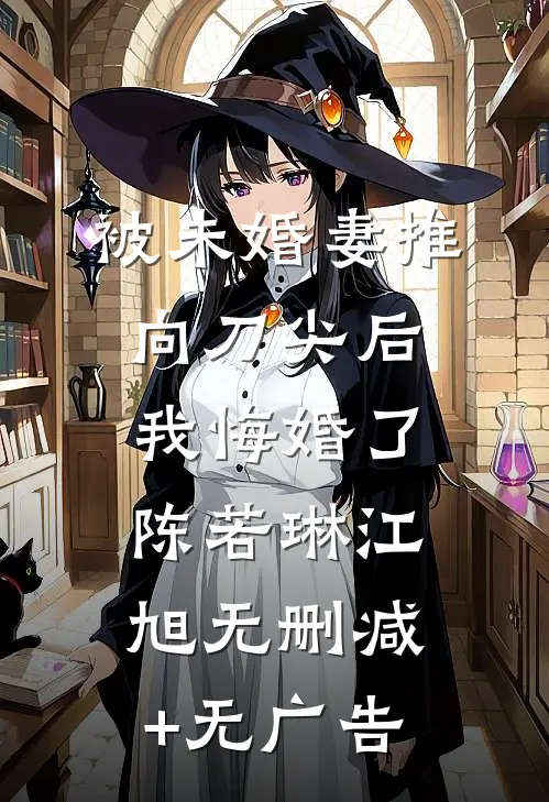 被未婚妻推向刀尖后，我悔婚了陈若琳江旭无删减+无广告