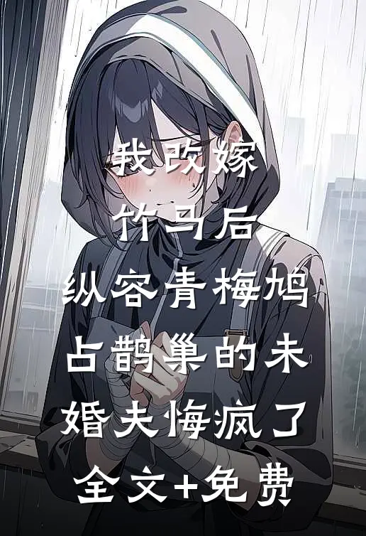 我改嫁竹马后，纵容青梅鸠占鹊巢的未婚夫悔疯了全文+免费