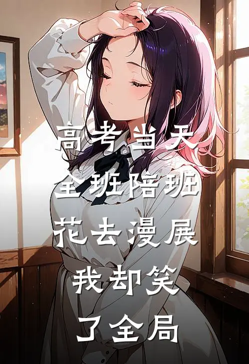 高考当天全班陪班花去漫展，我却笑了全局