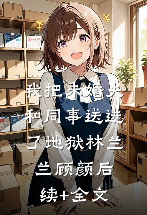 我把未婚夫和同事送进了地狱林兰兰顾颜后续+全文