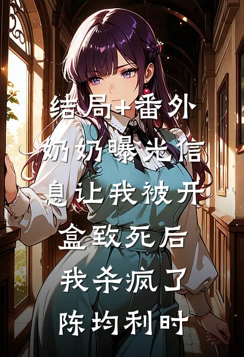 结局+番外奶奶曝光信息让我被开盒致死后，我杀疯了陈均利时