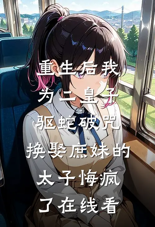 重生后我为二皇子驱蛇破咒，换娶庶妹的太子悔疯了在线看
