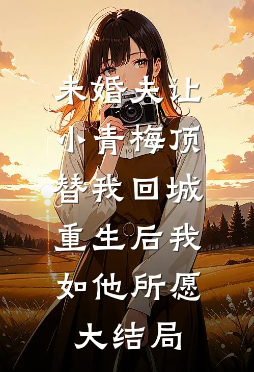 未婚夫让小青梅顶替我回城，重生后我如他所愿大结局