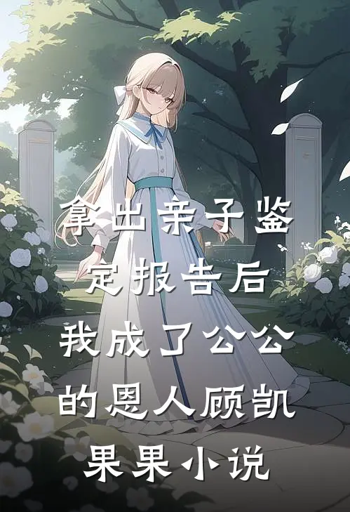 拿出亲子鉴定报告后，我成了公公 的恩人顾凯果果小说