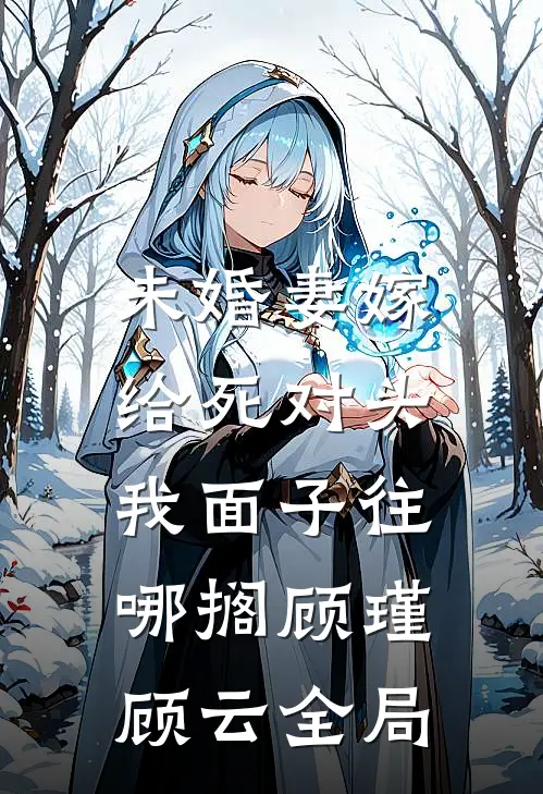 未婚妻嫁给死对头，我面子往哪搁顾瑾顾云全局