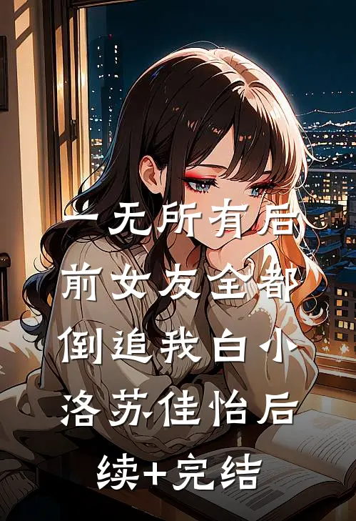 一无所有后，前女友全都倒追我白小洛苏佳怡后续+完结