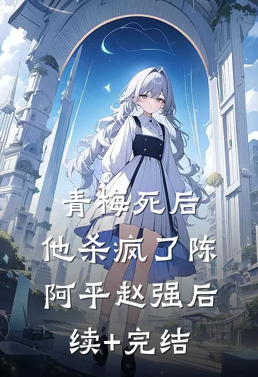 青梅死后，他杀疯了陈阿平赵强后续+完结