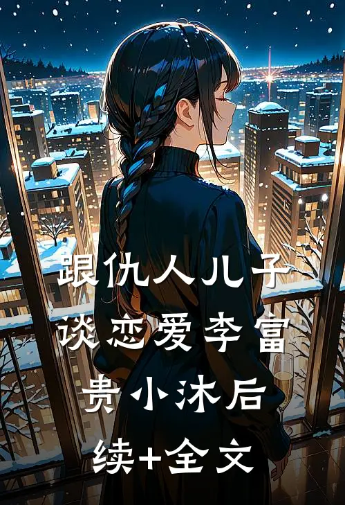 跟仇人儿子谈恋爱李富贵小沐后续+全文