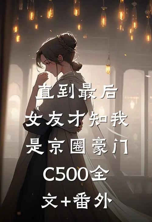 直到最后，女友才知我是京圈豪门C500全文+番外