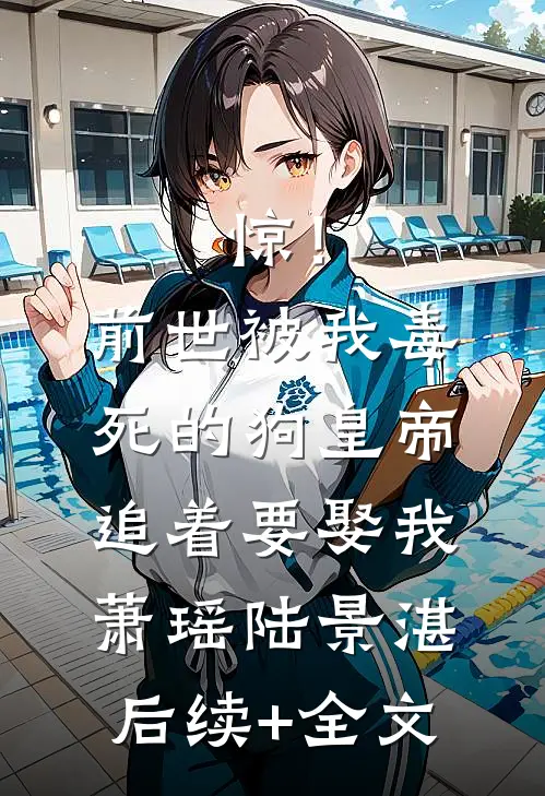 惊！前世被我毒死的狗皇帝追着要娶我萧瑶陆景湛后续+全文
