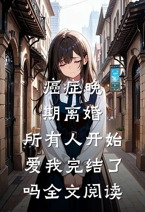 癌症晚期离婚,所有人开始爱我完结了吗全文阅读
