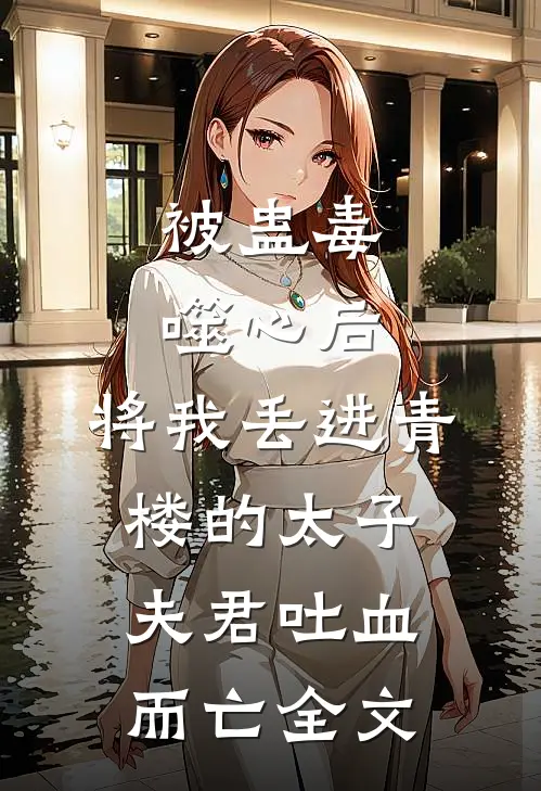 被蛊毒噬心后，将我丢进青楼的太子夫君吐血而亡全文