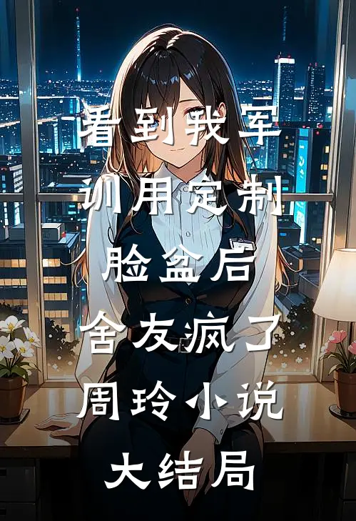 看到我军训用定制脸盆后，舍友疯了周玲小说大结局