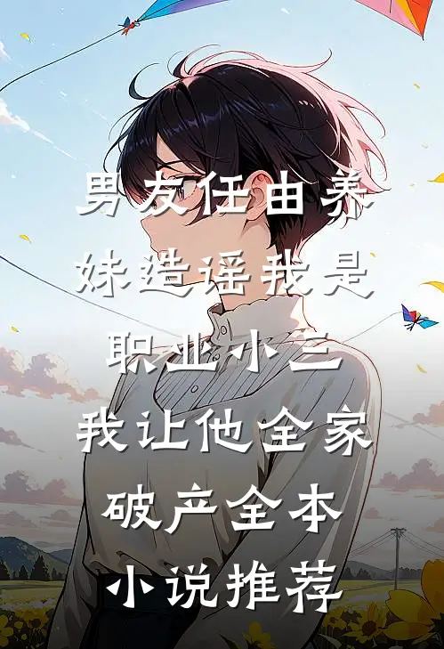 男友任由养妹造谣我是职业小三，我让他全家破产全本小说推荐