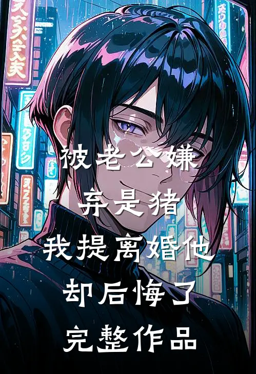 被老公嫌弃是猪，我提离婚他却后悔了完整作品
