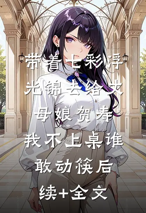 带着七彩浮光锦去给丈母娘贺寿，我不上桌谁敢动筷后续+全文