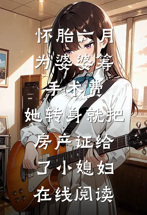 怀胎六月为婆婆筹手术费，她转身就把房产证给了小媳妇在线阅读