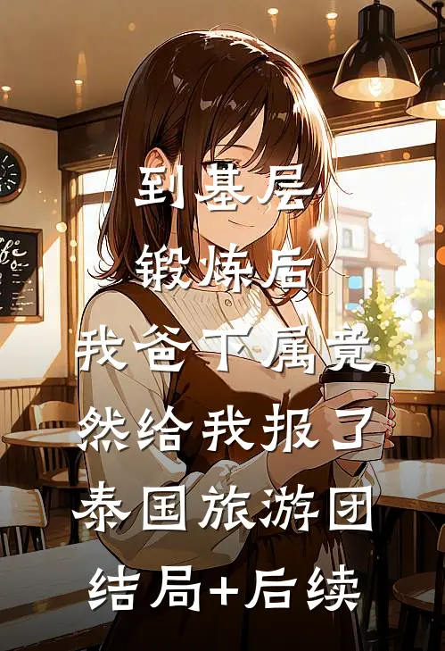 到基层锻炼后，我爸下属竟然给我报了泰国旅游团结局+后续
