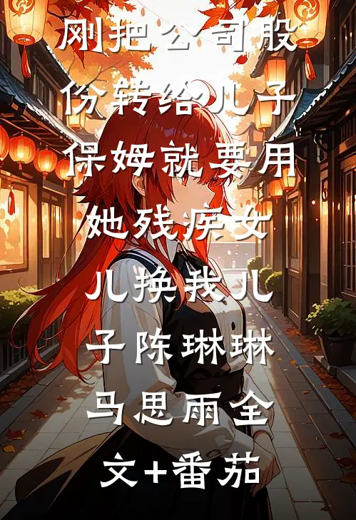 刚把公司股份转给儿子，保姆就要用她残疾女儿换我儿子陈琳琳马思雨全文+番茄