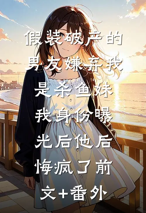 假装破产的男友嫌弃我是杀鱼妹，我身份曝光后他后悔疯了前文+番外