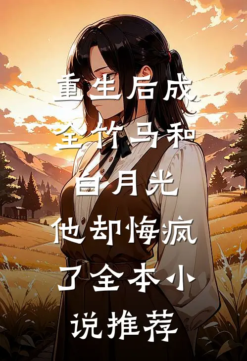 重生后成全竹马和白月光，他却悔疯了全本小说推荐