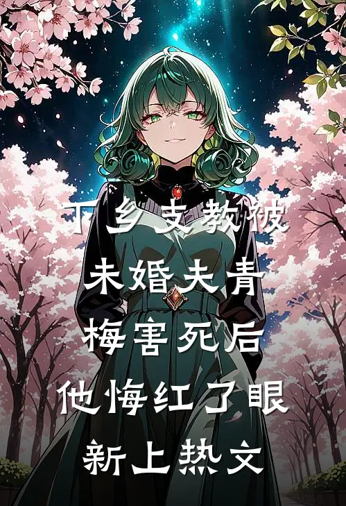 下乡支教被未婚夫青梅害死后，他悔红了眼新上热文