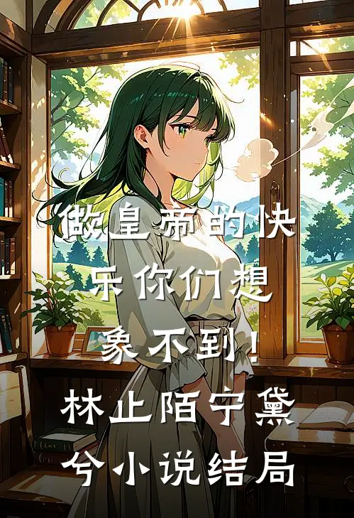 做皇帝的快乐你们想象不到！林止陌宁黛兮小说结局