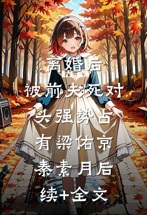 离婚后，被前夫死对头强势占有梁佑京秦素月后续+全文